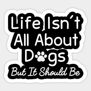 Life Isn't All About Dogs But It Should Be - Funny Dog Lovers Quotes Sticker